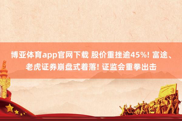 博亚体育app官网下载 股价重挫逾45%! 富途、老虎证券崩盘式着落! 证监会重拳出击