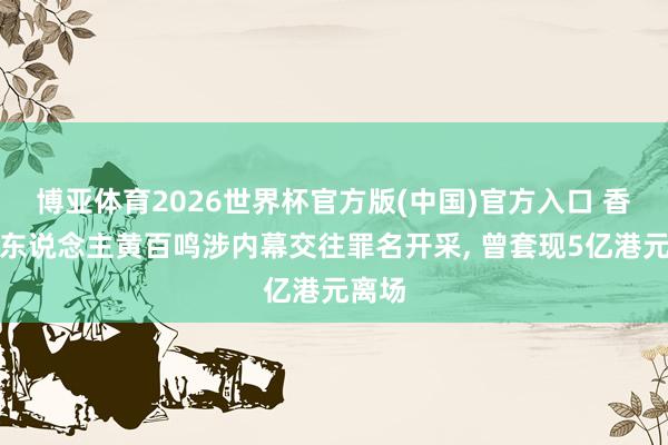 博亚体育2026世界杯官方版(中国)官方入口 香港艺东说念主黄百鸣涉内幕交往罪名开采， 曾套现5亿港元离场