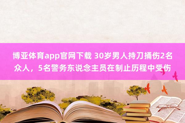 博亚体育app官网下载 30岁男人持刀捅伤2名众人，5名警务东说念主员在制止历程中受伤