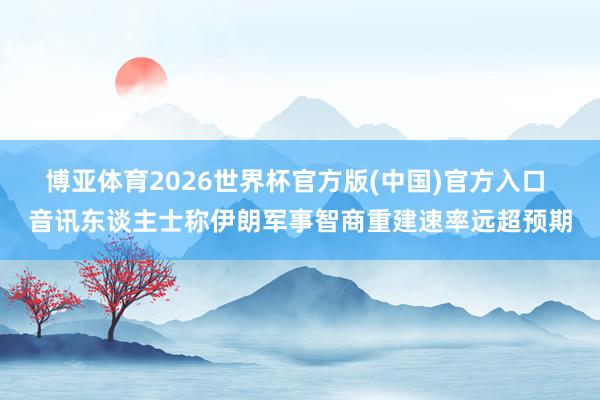 博亚体育2026世界杯官方版(中国)官方入口 音讯东谈主士称伊朗军事智商重建速率远超预期