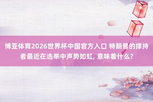 博亚体育2026世界杯中国官方入口 特朗普的撑持者最近在选举中声势如虹， 意味着什么?