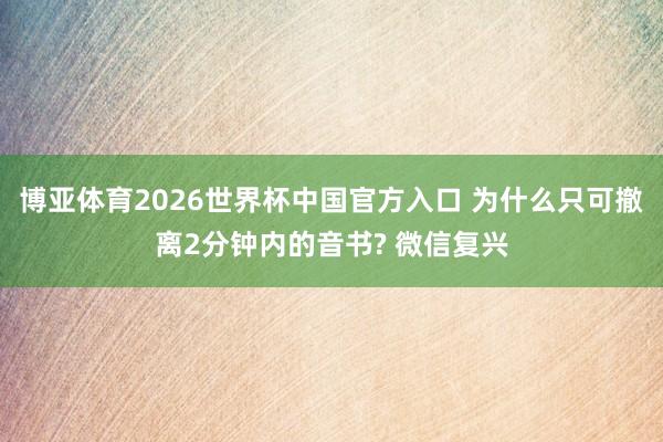 博亚体育2026世界杯中国官方入口 为什么只可撤离2分钟内的音书? 微信复兴