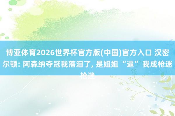博亚体育2026世界杯官方版(中国)官方入口 汉密尔顿: 阿森纳夺冠我落泪了， 是姐姐 “逼” 我成枪迷
