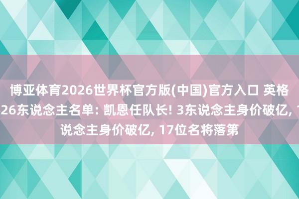 博亚体育2026世界杯官方版(中国)官方入口 英格兰公布宇宙杯26东说念主名单: 凯恩任队长! 3东说念主身价破亿， 17位名将落第