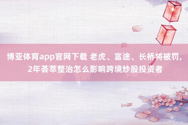 博亚体育app官网下载 老虎、富途、长桥将被罚， 2年荟萃整治怎么影响跨境炒股投资者