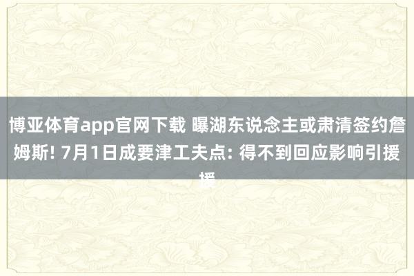 博亚体育app官网下载 曝湖东说念主或肃清签约詹姆斯! 7月1日成要津工夫点: 得不到回应影响引援