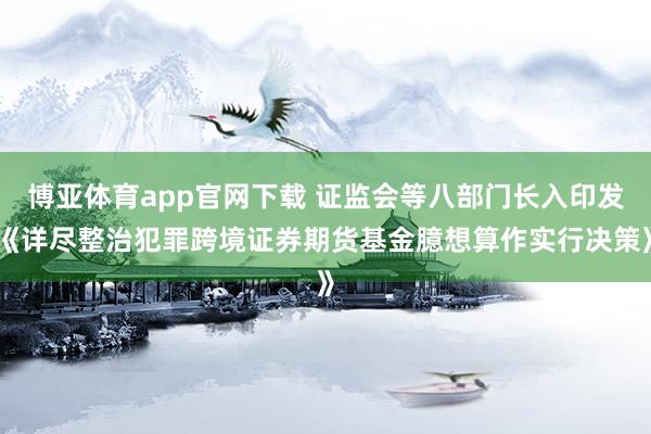 博亚体育app官网下载 证监会等八部门长入印发《详尽整治犯罪跨境证券期货基金臆想算作实行决策》