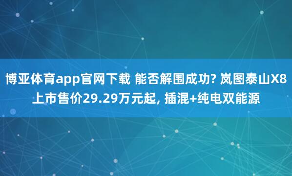 博亚体育app官网下载 能否解围成功? 岚图泰山X8上市售价29.29万元起， 插混+纯电双能源
