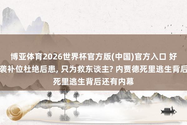 博亚体育2026世界杯官方版(中国)官方入口 好意思以空袭补位杜绝后患， 只为救东谈主? 内贾德死里逃生背后还有内幕
