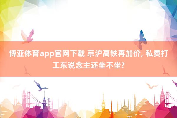博亚体育app官网下载 京沪高铁再加价， 私费打工东说念主还坐不坐?