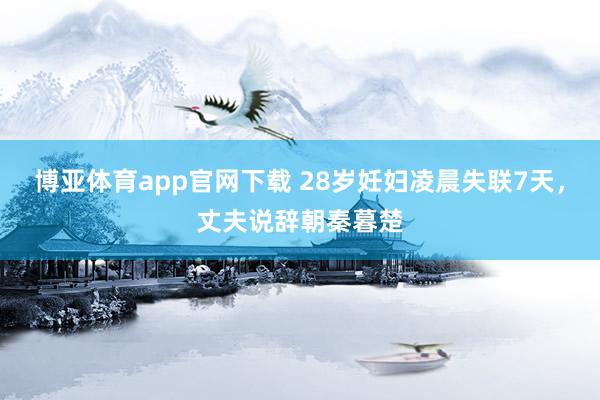 博亚体育app官网下载 28岁妊妇凌晨失联7天，丈夫说辞朝秦暮楚