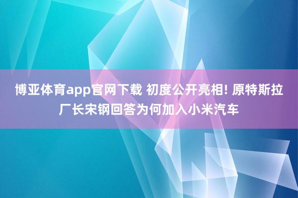 博亚体育app官网下载 初度公开亮相! 原特斯拉厂长宋钢回答为何加入小米汽车