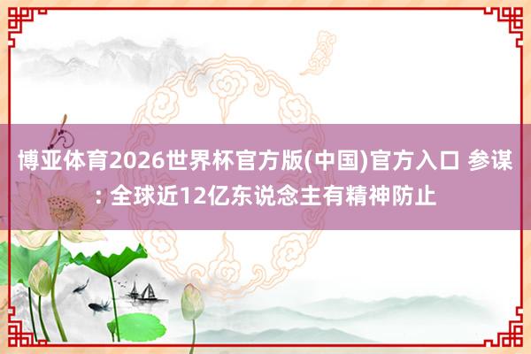 博亚体育2026世界杯官方版(中国)官方入口 参谋: 全球近12亿东说念主有精神防止