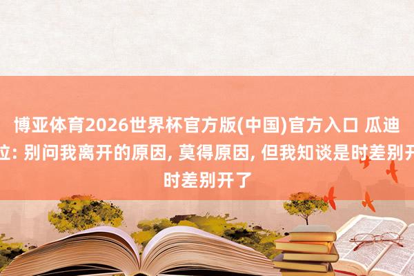 博亚体育2026世界杯官方版(中国)官方入口 瓜迪奥拉: 别问我离开的原因， 莫得原因， 但我知谈是时差别开了