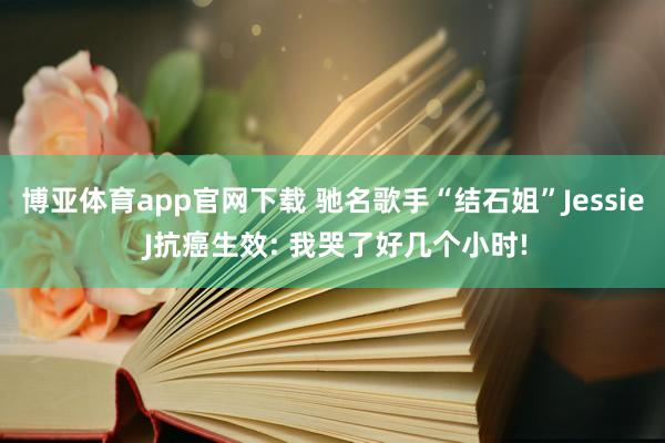 博亚体育app官网下载 驰名歌手“结石姐”Jessie J抗癌生效: 我哭了好几个小时!
