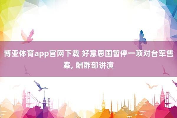 博亚体育app官网下载 好意思国暂停一项对台军售案， 酬酢部讲演