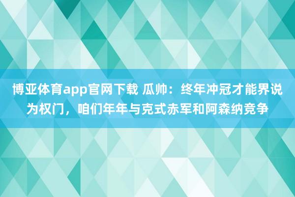 博亚体育app官网下载 瓜帅：终年冲冠才能界说为权门，咱们年年与克式赤军和阿森纳竞争