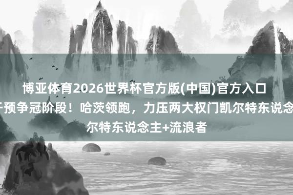 博亚体育2026世界杯官方版(中国)官方入口 苏格兰超干预争冠阶段！哈茨领跑，力压两大权门凯尔特东说念主+流浪者