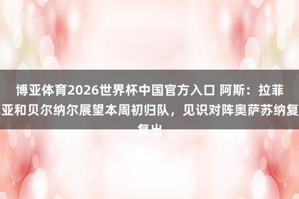 博亚体育2026世界杯中国官方入口 阿斯：拉菲尼亚和贝尔纳尔展望本周初归队，见识对阵奥萨苏纳复出