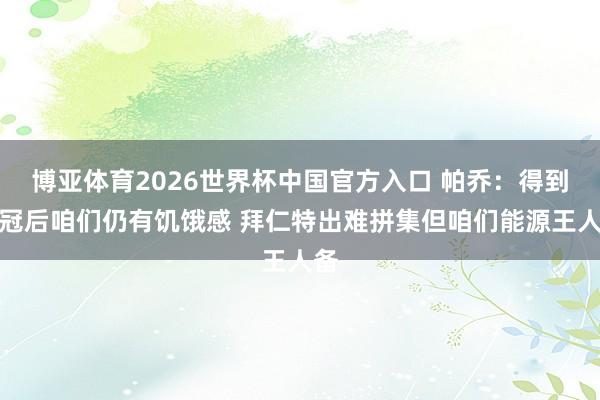 博亚体育2026世界杯中国官方入口 帕乔：得到欧冠后咱们仍有饥饿感 拜仁特出难拼集但咱们能源王人备