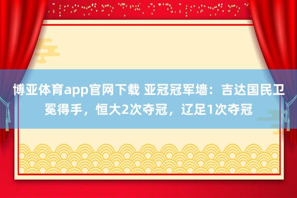 博亚体育app官网下载 亚冠冠军墙：吉达国民卫冕得手，恒大2次夺冠，辽足1次夺冠