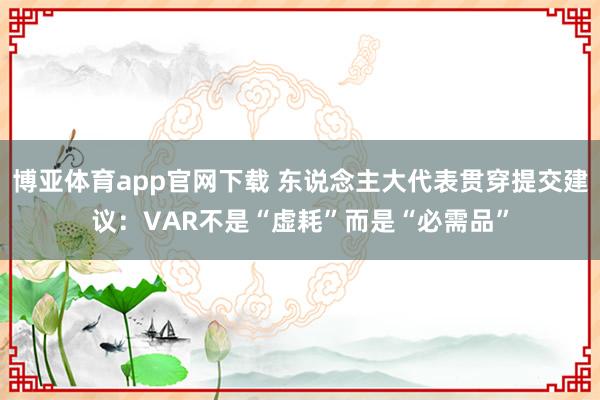 博亚体育app官网下载 东说念主大代表贯穿提交建议：VAR不是“虚耗”而是“必需品”