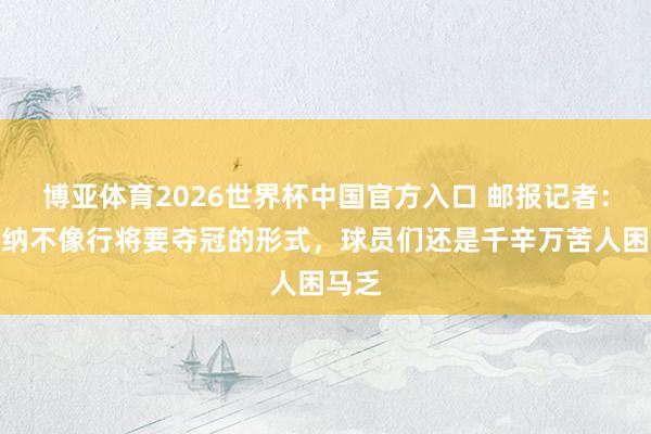 博亚体育2026世界杯中国官方入口 邮报记者：阿森纳不像行将要夺冠的形式，球员们还是千辛万苦人困马乏