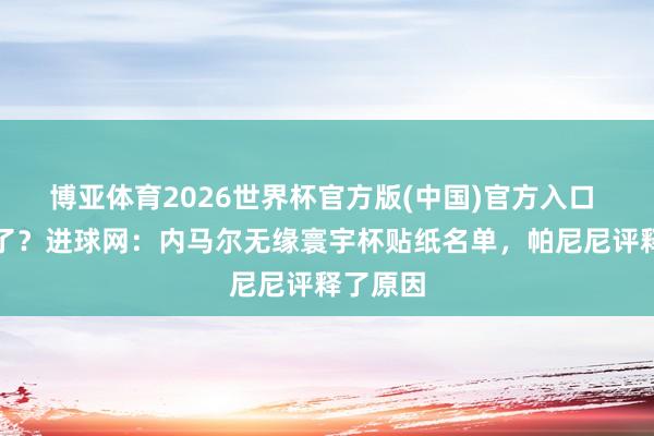 博亚体育2026世界杯官方版(中国)官方入口 没可能了？进球网：内马尔无缘寰宇杯贴纸名单，帕尼尼评释了原因
