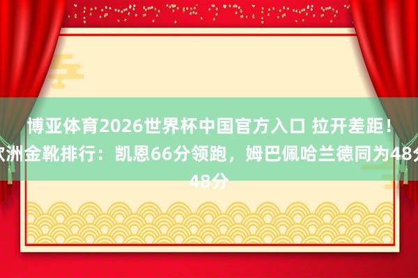 博亚体育2026世界杯中国官方入口 拉开差距！欧洲金靴排行：凯恩66分领跑，姆巴佩哈兰德同为48分