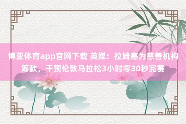 博亚体育app官网下载 英媒：拉姆塞为慈善机构筹款，干预伦敦马拉松3小时零30秒完赛