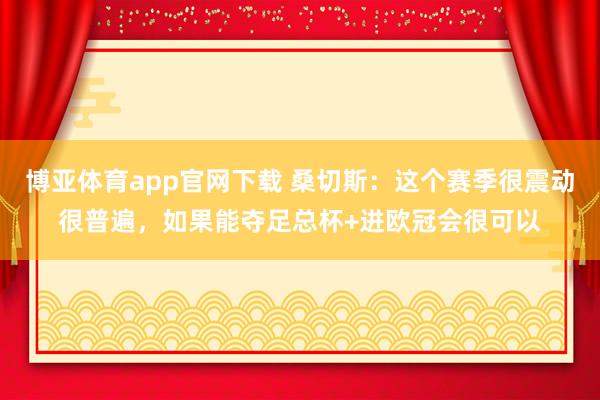 博亚体育app官网下载 桑切斯：这个赛季很震动很普遍，如果能夺足总杯+进欧冠会很可以
