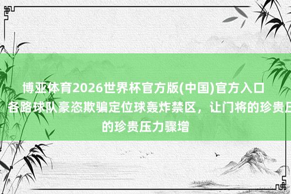 博亚体育2026世界杯官方版(中国)官方入口 凯莱赫：各路球队豪恣欺骗定位球轰炸禁区，让门将的珍贵压力骤增