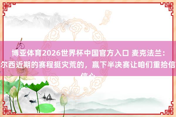 博亚体育2026世界杯中国官方入口 麦克法兰：切尔西近期的赛程挺灾荒的，赢下半决赛让咱们重拾信心
