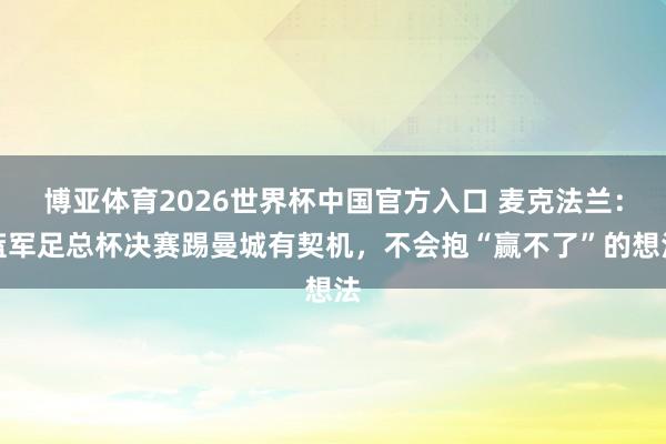 博亚体育2026世界杯中国官方入口 麦克法兰：蓝军足总杯决赛踢曼城有契机，不会抱“赢不了”的想法