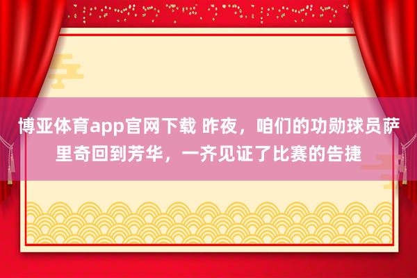 博亚体育app官网下载 昨夜，咱们的功勋球员萨里奇回到芳华，一齐见证了比赛的告捷