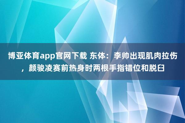 博亚体育app官网下载 东体：李帅出现肌肉拉伤，颜骏凌赛前热身时两根手指错位和脱臼