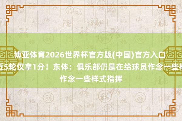 博亚体育2026世界杯官方版(中国)官方入口 浙江队近5轮仅拿1分！东体：俱乐部仍是在给球员作念一些样式指挥