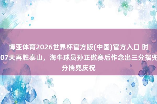博亚体育2026世界杯官方版(中国)官方入口 时隔5307天再胜泰山，海牛球员孙正傲赛后作念出三分揣兜庆祝