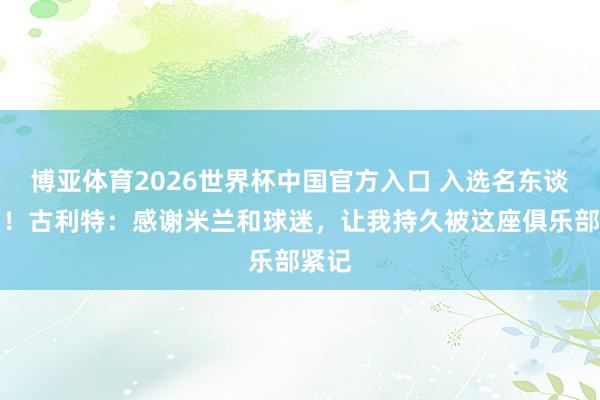 博亚体育2026世界杯中国官方入口 入选名东谈主堂！古利特：感谢米兰和球迷，让我持久被这座俱乐部紧记