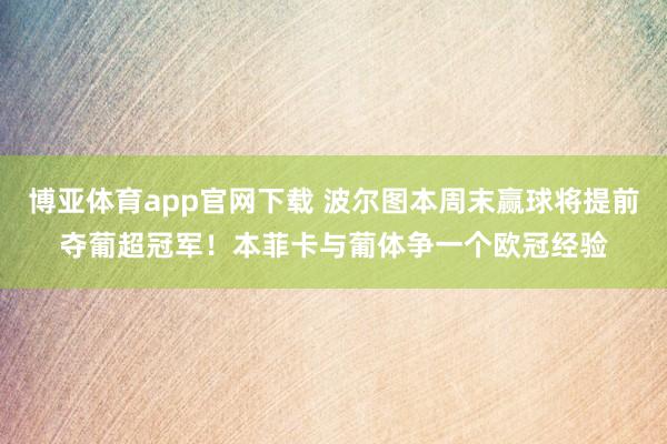 博亚体育app官网下载 波尔图本周末赢球将提前夺葡超冠军！本菲卡与葡体争一个欧冠经验
