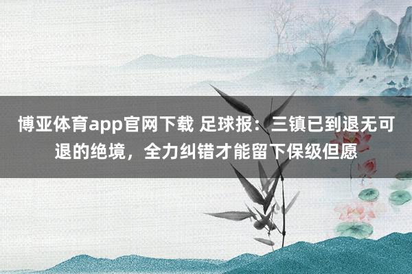 博亚体育app官网下载 足球报：三镇已到退无可退的绝境，全力纠错才能留下保级但愿