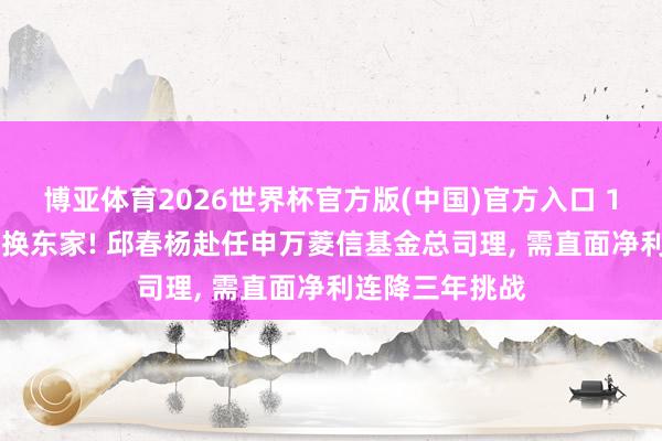 博亚体育2026世界杯官方版(中国)官方入口 12天“光速”切换东家! 邱春杨赴任申万菱信基金总司理， 需直面净利连降三年挑战