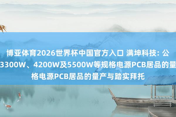 博亚体育2026世界杯中国官方入口 满坤科技: 公司现在已已毕3300W、4200W及5500W等规格电源PCB居品的量产与踏实拜托