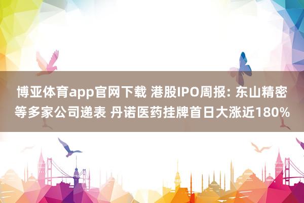 博亚体育app官网下载 港股IPO周报: 东山精密等多家公司递表 丹诺医药挂牌首日大涨近180%