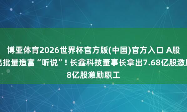 博亚体育2026世界杯官方版(中国)官方入口 A股或演出批量造富“听说”! 长鑫科技董事长拿出7.68亿股激励职工