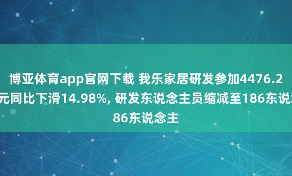 博亚体育app官网下载 我乐家居研发参加4476.27万元同比下滑14.98%， 研发东说念主员缩减至186东说念主