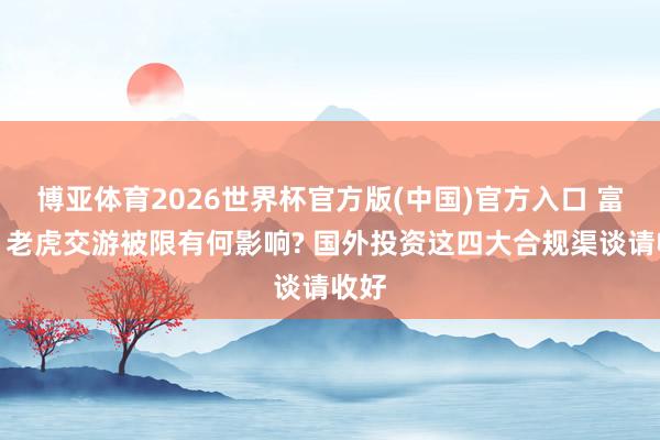 博亚体育2026世界杯官方版(中国)官方入口 富途、老虎交游被限有何影响? 国外投资这四大合规渠谈请收好