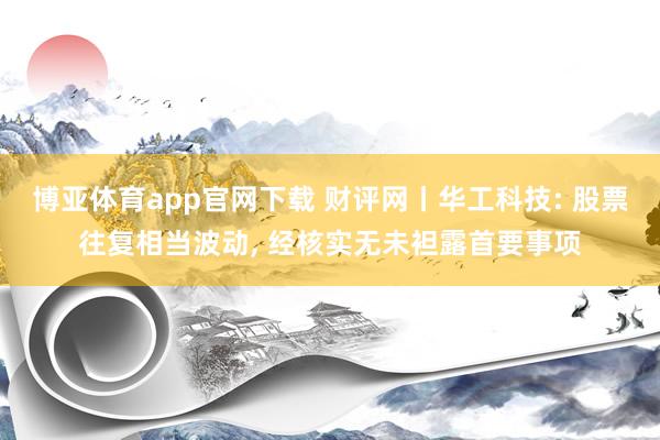 博亚体育app官网下载 财评网丨华工科技: 股票往复相当波动， 经核实无未袒露首要事项