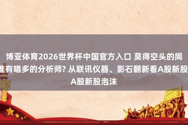 博亚体育2026世界杯中国官方入口 莫得空头的阛阓， 唯有唱多的分析师? 从联讯仪器、影石翻新看A股新股泡沫
