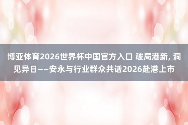 博亚体育2026世界杯中国官方入口 破局港新， 洞见异日——安永与行业群众共话2026赴港上市